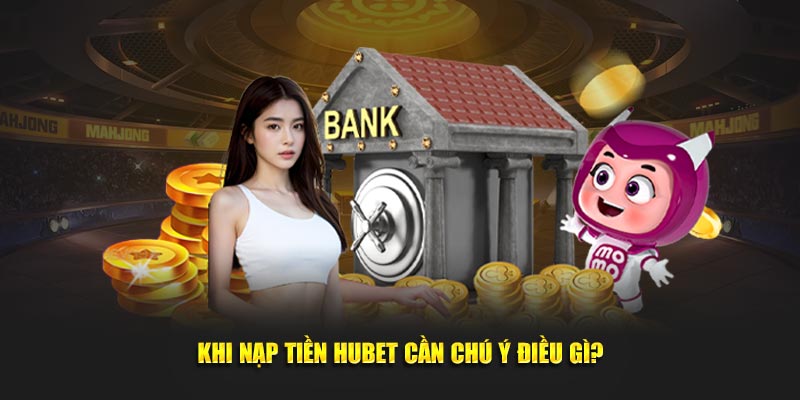 Những lưu ý quan trọng khi nạp tiền HUBET năm 2025